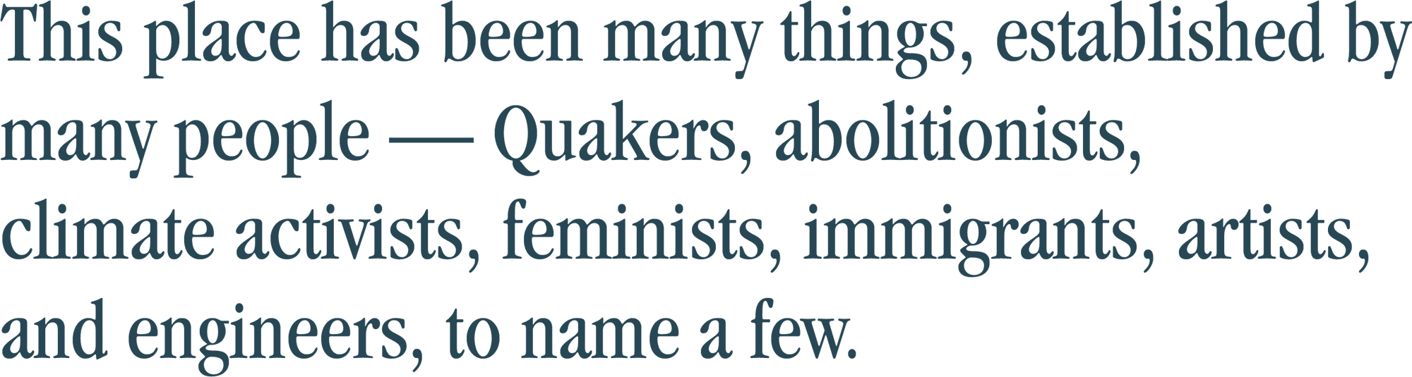 This place has been many things, established by many people — Quakers, abolitionists, climate activists, feminists, immigrants, artists, and engineers, to name a few.